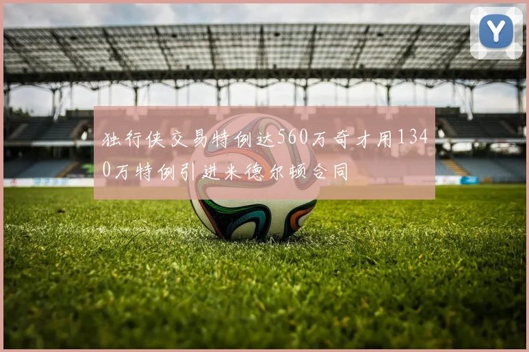 独行侠交易特例达560万奇才用1340万特例引进米德尔顿合同