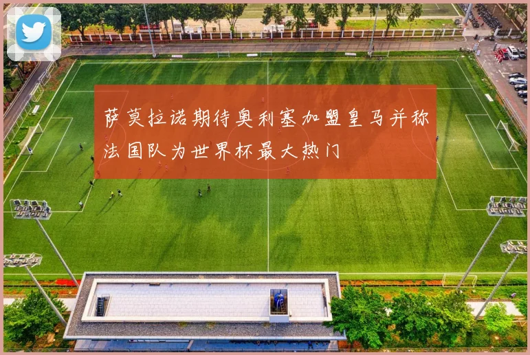 萨莫拉诺期待奥利塞加盟皇马并称法国队为世界杯最大热门