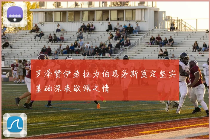 罗泽赞伊劳拉为伯恩茅斯奠定坚实基础深表敬佩之情