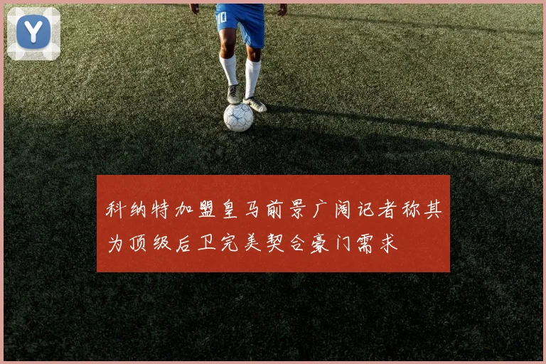 科纳特加盟皇马前景广阔记者称其为顶级后卫完美契合豪门需求