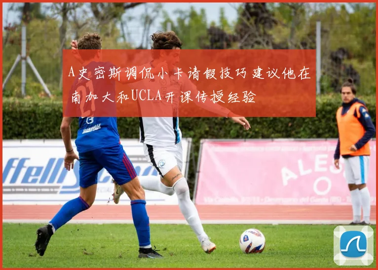 A史密斯调侃小卡请假技巧建议他在南加大和UCLA开课传授经验