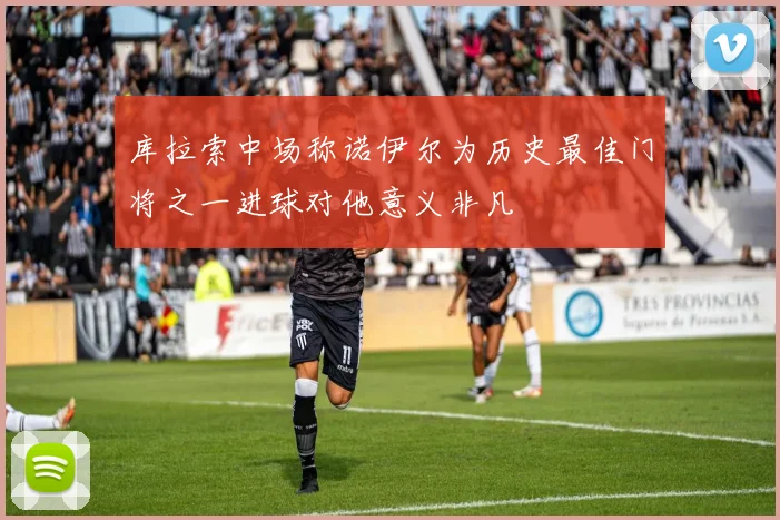 库拉索中场称诺伊尔为历史最佳门将之一进球对他意义非凡