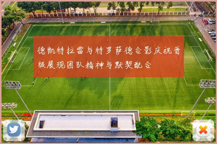 德凯特拉雷与特罗萨德合影庆祝晋级展现团队精神与默契配合