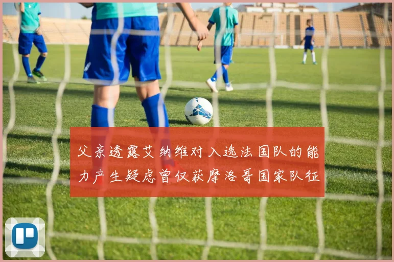 父亲透露艾纳维对入选法国队的能力产生疑虑曾仅获摩洛哥国家队征召