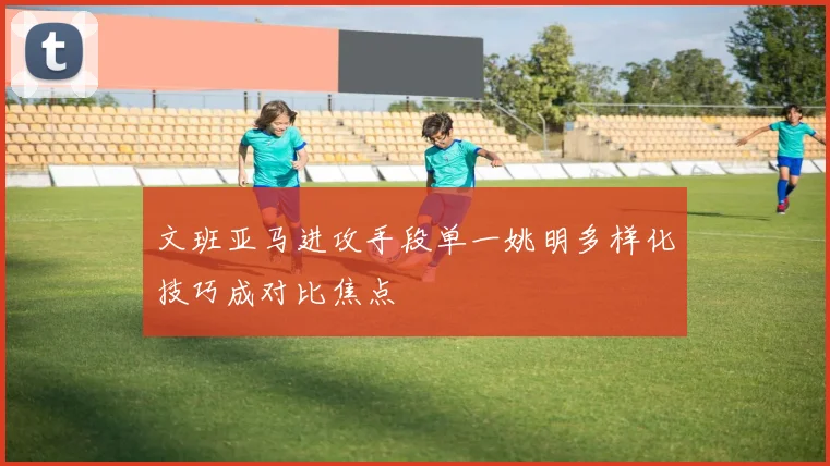 文班亚马进攻手段单一姚明多样化技巧成对比焦点