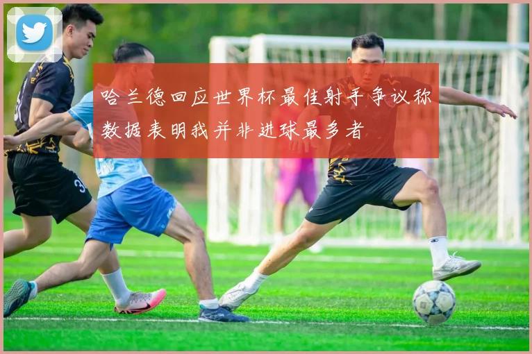 哈兰德回应世界杯最佳射手争议称数据表明我并非进球最多者