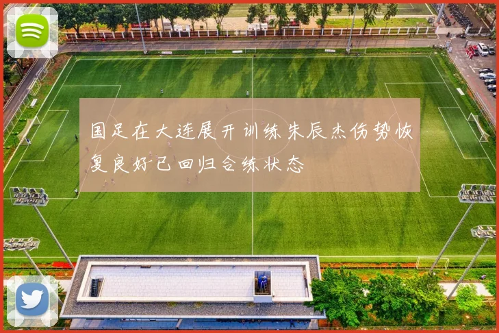 国足在大连展开训练朱辰杰伤势恢复良好已回归合练状态