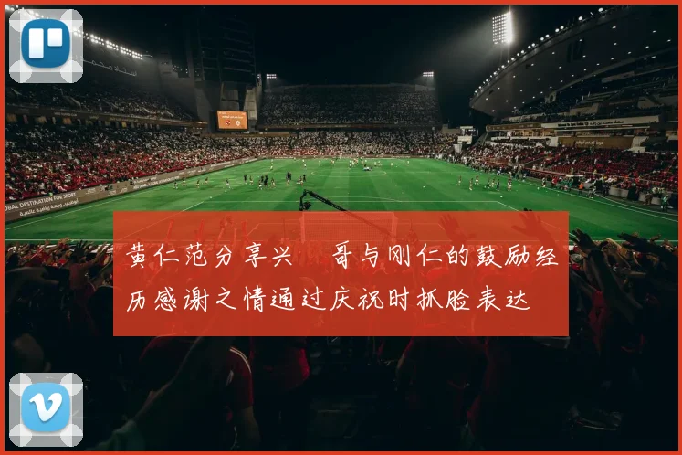 黄仁范分享兴慜哥与刚仁的鼓励经历感谢之情通过庆祝时抓脸表达